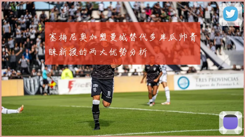 塞梅尼奥加盟曼城替代多库瓜帅青睐新援的两大优势分析