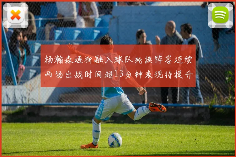 杨瀚森逐渐融入球队轮换阵容连续两场出战时间超13分钟表现待提升