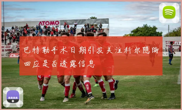 巴特勒手术日期引发关注科尔隐晦回应是否透露信息