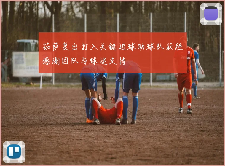 茹萨复出打入关键进球助球队获胜感谢团队与球迷支持