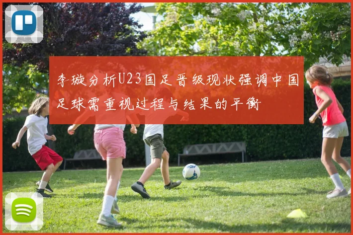 李璇分析U23国足晋级现状强调中国足球需重视过程与结果的平衡