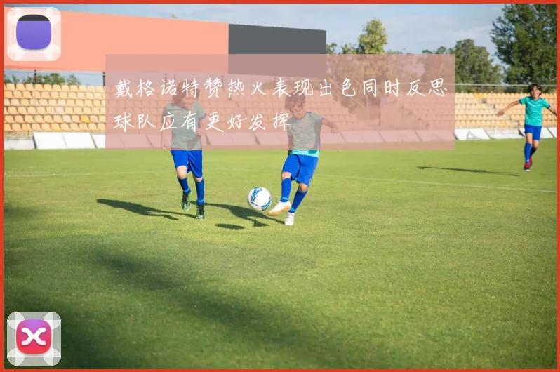 戴格诺特赞热火表现出色同时反思球队应有更好发挥