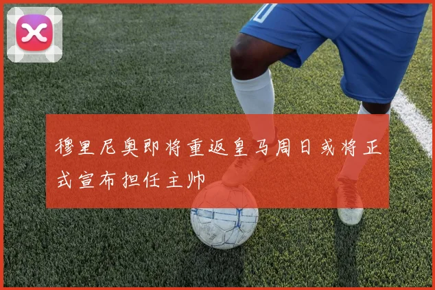 穆里尼奥即将重返皇马周日或将正式宣布担任主帅