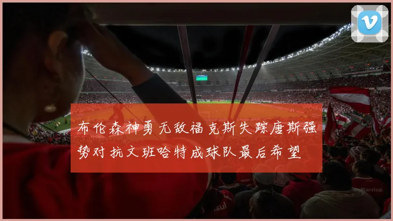 布伦森神勇无敌福克斯失踪唐斯强势对抗文班哈特成球队最后希望