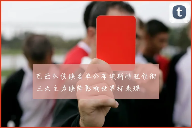 巴西队伤缺名单公布埃斯特旺领衔三大主力缺阵影响世界杯表现