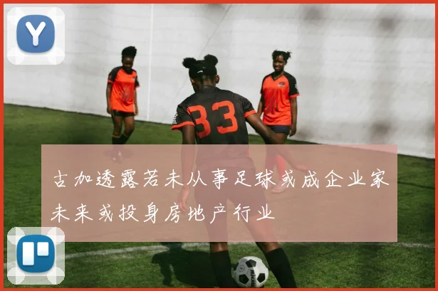 古加透露若未从事足球或成企业家未来或投身房地产行业