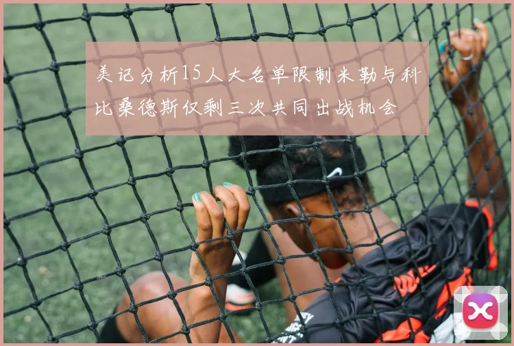 美记分析15人大名单限制米勒与科比桑德斯仅剩三次共同出战机会