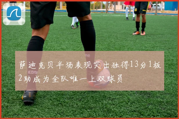萨迪克贝半场表现突出独得13分1板2助成为全队唯一上双球员