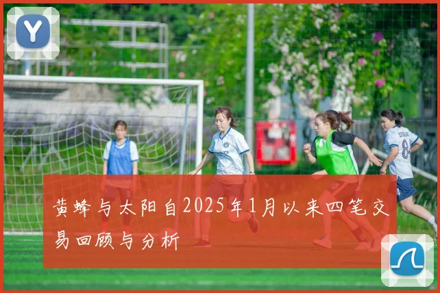 黄蜂与太阳自2025年1月以来四笔交易回顾与分析