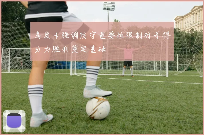 乌度卡强调防守重要性限制对手得分为胜利奠定基础