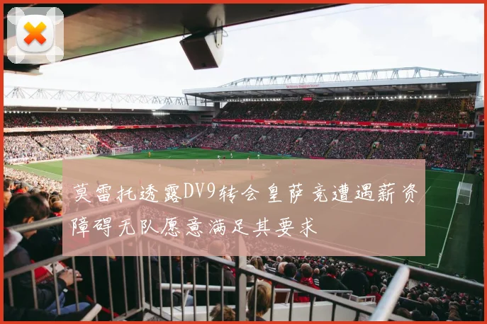 莫雷托透露DV9转会皇萨竞遭遇薪资障碍无队愿意满足其要求
