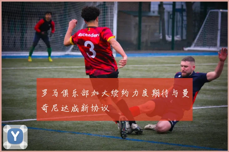 罗马俱乐部加大续约力度期待与曼奇尼达成新协议