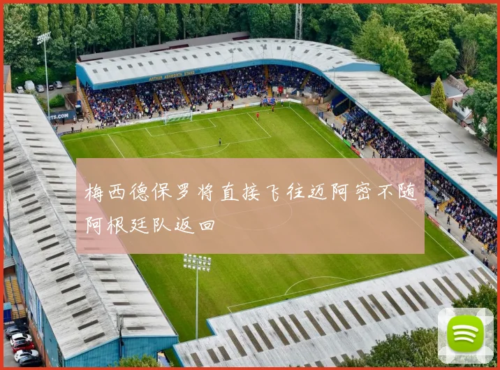 梅西德保罗将直接飞往迈阿密不随阿根廷队返回