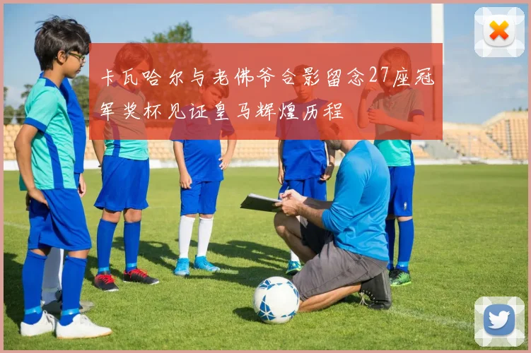 卡瓦哈尔与老佛爷合影留念27座冠军奖杯见证皇马辉煌历程