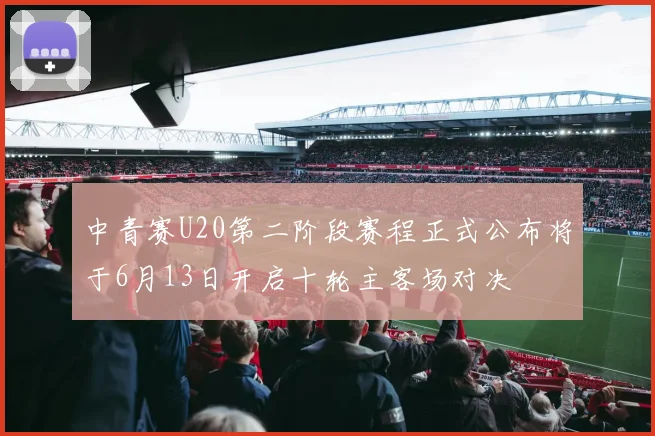 中青赛U20第二阶段赛程正式公布将于6月13日开启十轮主客场对决