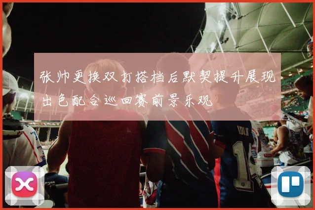 张帅更换双打搭档后默契提升展现出色配合巡回赛前景乐观