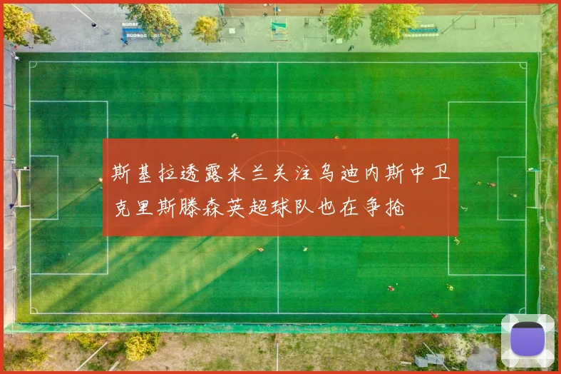 斯基拉透露米兰关注乌迪内斯中卫克里斯滕森英超球队也在争抢