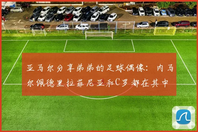 亚马尔分享弟弟的足球偶像：内马尔佩德里拉菲尼亚和C罗都在其中