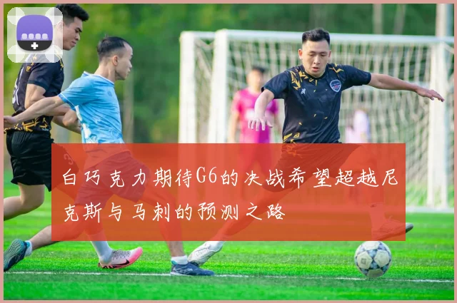 白巧克力期待G6的决战希望超越尼克斯与马刺的预测之路