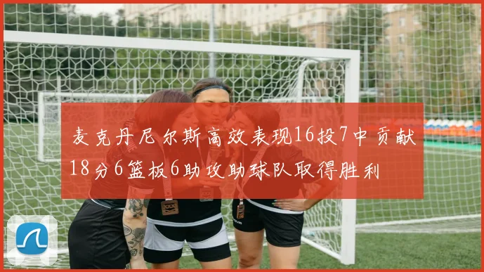 麦克丹尼尔斯高效表现16投7中贡献18分6篮板6助攻助球队取得胜利