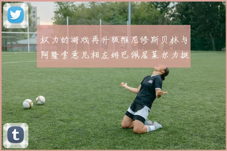 权力的游戏再升级维尼修斯贝林与阿隆索意见相左姆巴佩居莱尔力挺新势力