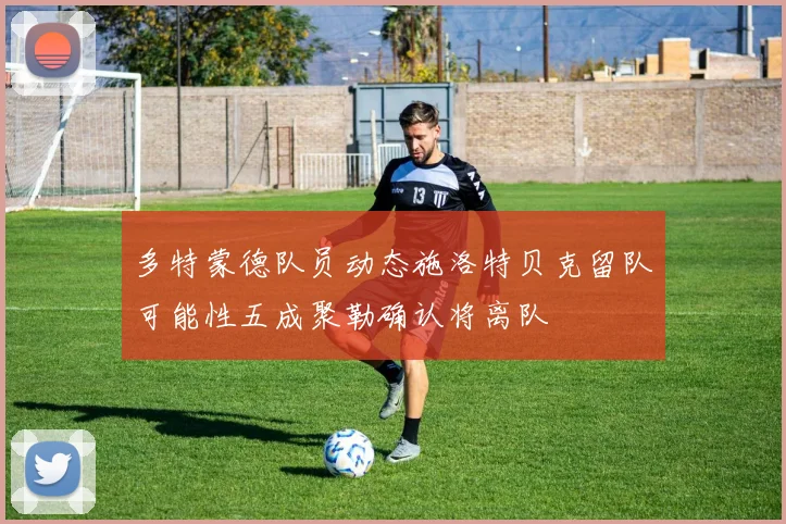 多特蒙德队员动态施洛特贝克留队可能性五成聚勒确认将离队