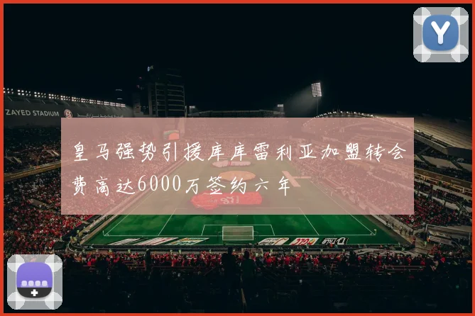 皇马强势引援库库雷利亚加盟转会费高达6000万签约六年