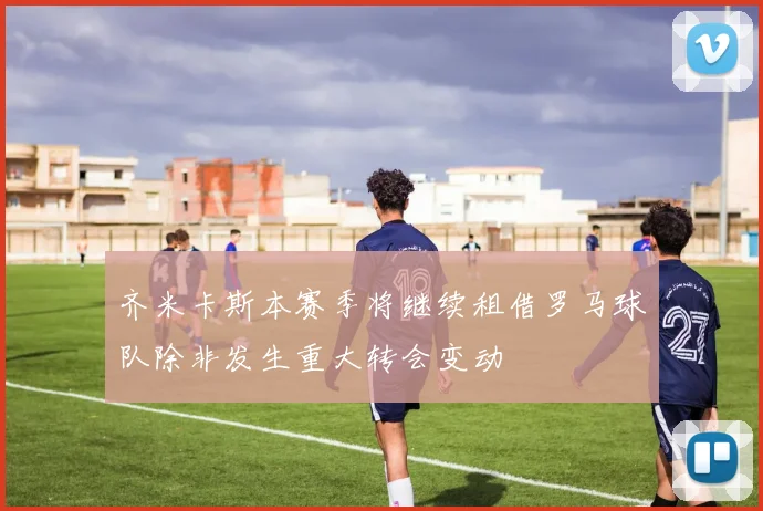 齐米卡斯本赛季将继续租借罗马球队除非发生重大转会变动