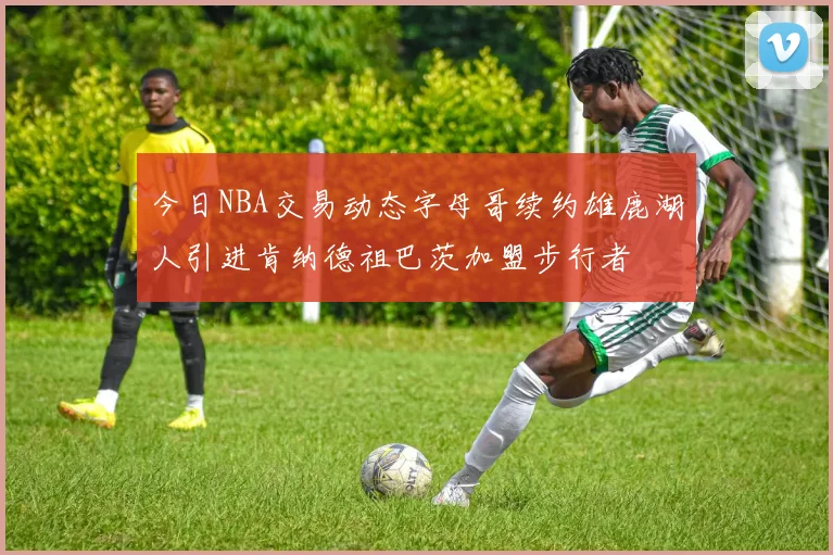 今日NBA交易动态字母哥续约雄鹿湖人引进肯纳德祖巴茨加盟步行者