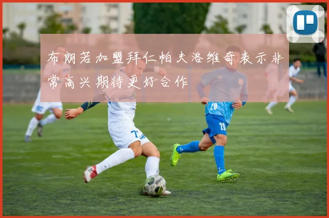 布朗若加盟拜仁帕夫洛维奇表示非常高兴期待更好合作