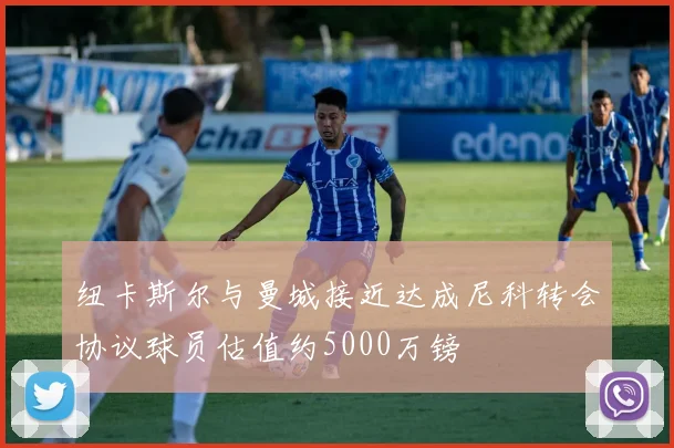 纽卡斯尔与曼城接近达成尼科转会协议球员估值约5000万镑