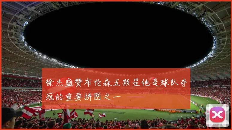 徐杰盛赞布伦森五颗星他是球队夺冠的重要拼图之一
