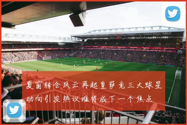 夏窗转会风云再起皇萨竞三大球星动向引发热议谁将成下一个焦点